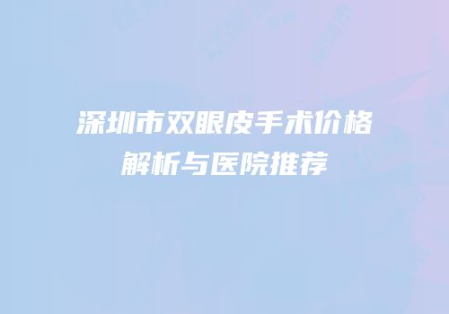 深圳市双眼皮手术价格解析与医院推荐