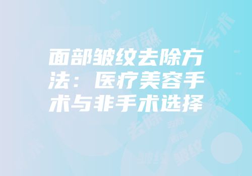 面部皱纹去除方法：医疗美容手术与非手术选择