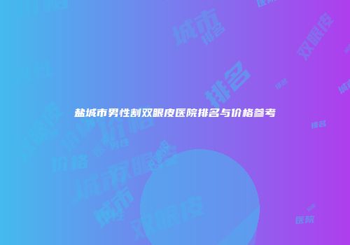 盐城市男性割双眼皮医院排名与价格参考