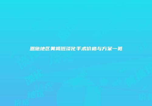 恩施地区黄褐斑淡化手术价格与方案一览