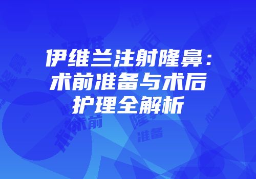 伊维兰注射隆鼻：术前准备与术后护理全解析