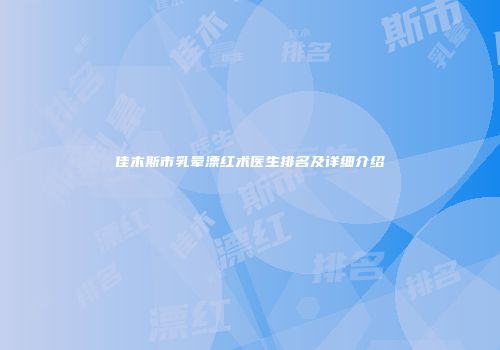 佳木斯市乳晕漂红术医生排名及详细介绍