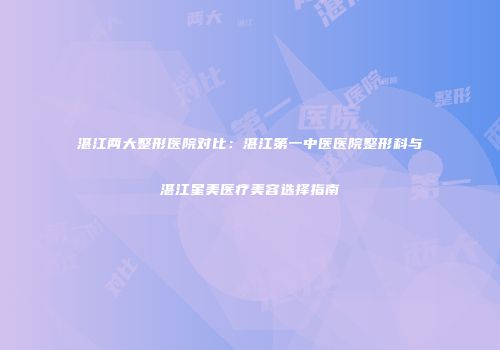 湛江两大整形医院对比：湛江第一中医医院整形科与湛江星美医疗美容选择指南