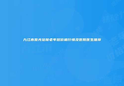 九江市激光祛除老年斑价格行情及医院医生推荐
