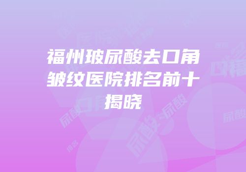 福州玻尿酸去口角皱纹医院排名前十揭晓