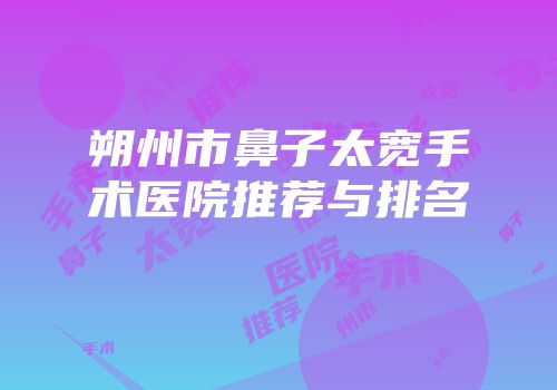 朔州市鼻子太宽手术医院推荐与排名