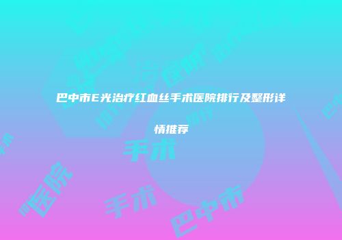 巴中市E光治疗红血丝手术医院排行及整形详情推荐
