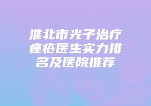 淮北市光子治疗痤疮医生实力排名及医院推荐