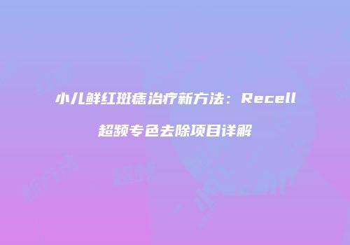 小儿鲜红斑痣治疗新方法：Recell超频专色去除项目详解