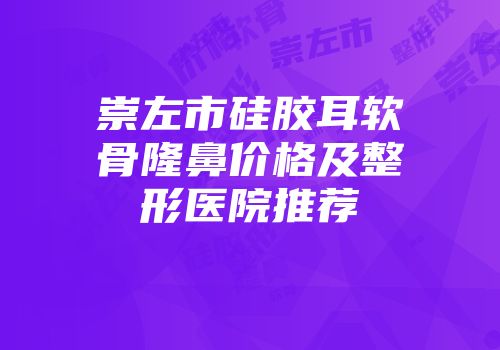 崇左市硅胶耳软骨隆鼻价格及整形医院推荐
