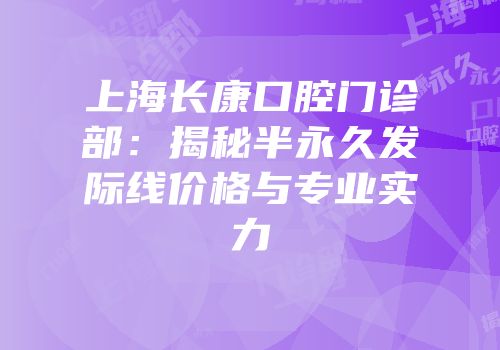 上海长康口腔门诊部：揭秘半永久发际线价格与专业实力