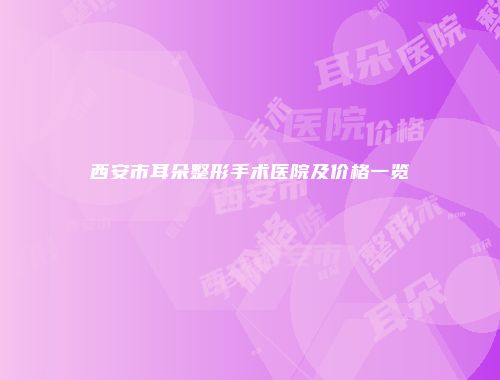 西安市耳朵整形手术医院及价格一览