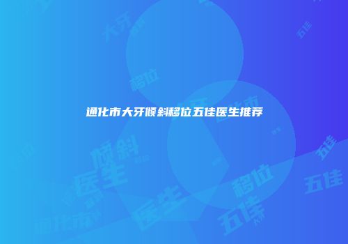 通化市大牙倾斜移位五佳医生推荐