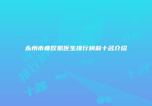 永州市瘦咬肌医生排行榜前十名介绍
