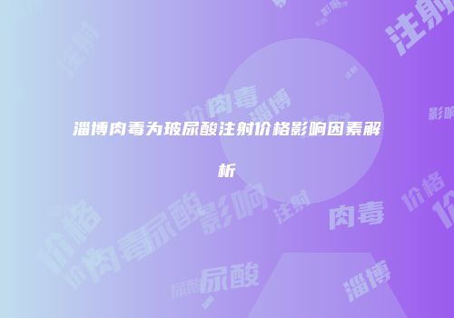 淄博肉毒为玻尿酸注射价格影响因素解析