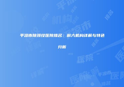 平凉市除颈纹医院排名：前六机构详解与特色分析