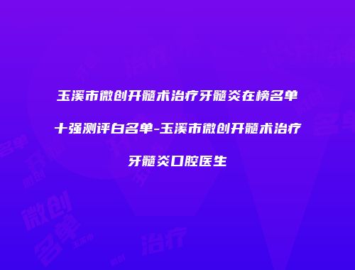 玉溪市微创开髓术治疗牙髓炎在榜名单十强测评白名单-玉溪市微创开髓术治疗牙髓炎口腔医生