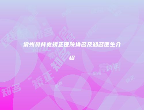 常州鼻背宽矫正医院排名及知名医生介绍