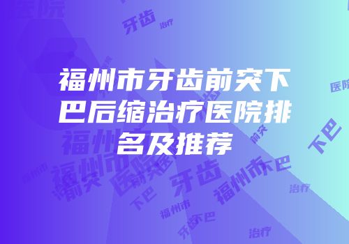 福州市牙齿前突下巴后缩治疗医院排名及推荐