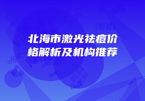 北海市激光祛痘价格解析及机构推荐