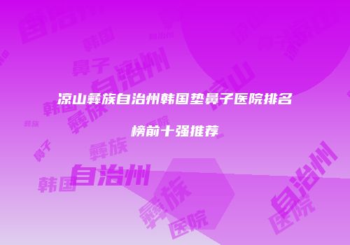 凉山彝族自治州韩国垫鼻子医院排名榜前十强推荐