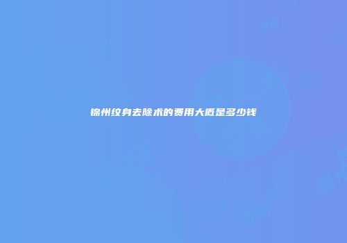 锦州纹身去除术的费用大概是多少钱