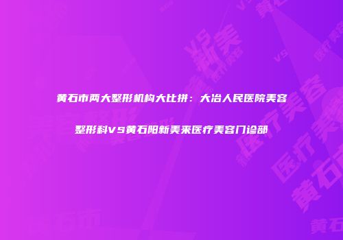 黄石市两大整形机构大比拼：大冶人民医院美容整形科VS黄石阳新美来医疗美容门诊部