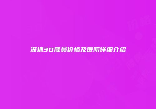深圳3D隆鼻价格及医院详细介绍