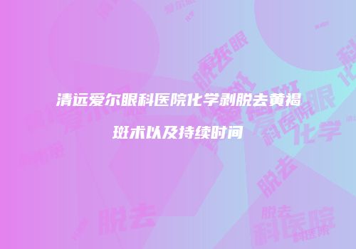 清远爱尔眼科医院化学剥脱去黄褐斑术以及持续时间