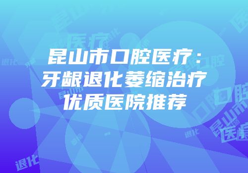 昆山市口腔医疗：牙龈退化萎缩治疗优质医院推荐
