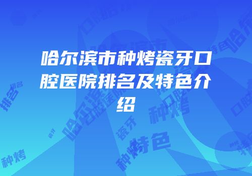 哈尔滨市种烤瓷牙口腔医院排名及特色介绍