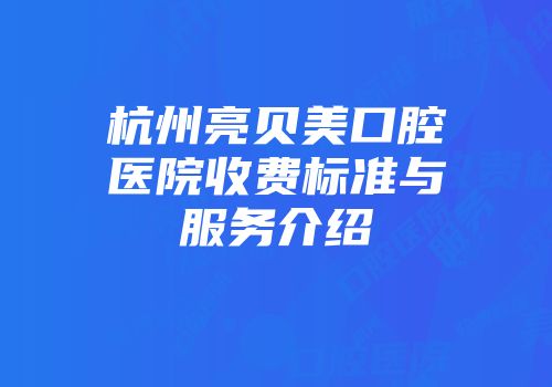 杭州亮贝美口腔医院收费标准与服务介绍