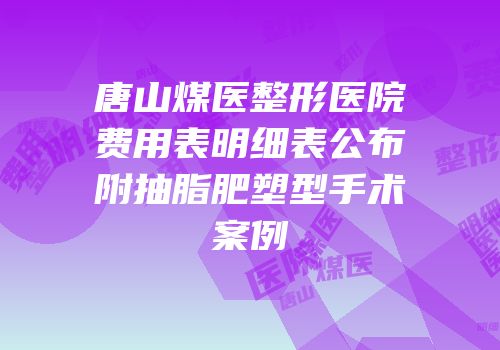 唐山煤医整形医院费用表明细表公布附抽脂肥塑型手术案例