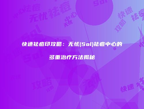 快速祛痘印攻略：无忧(Sol)祛痘中心的多重治疗方法揭秘