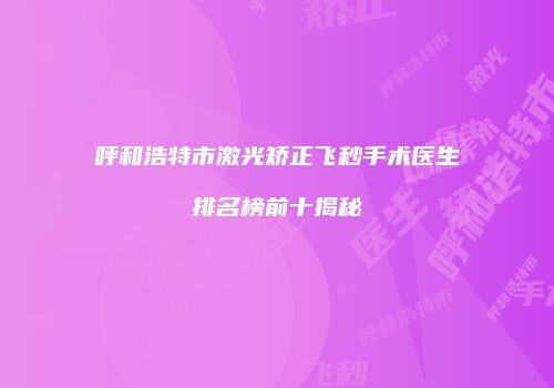 呼和浩特市激光矫正飞秒手术医生排名榜前十揭秘