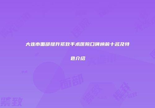 大连市面部提升紧致手术医院口碑榜前十名及特色介绍
