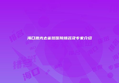 海口激光去雀斑医院排名及专家介绍