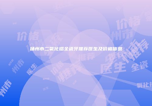 扬州市二氧化铝全瓷牙推荐医生及价格信息