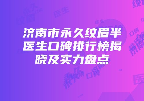 济南市永久纹眉半医生口碑排行榜揭晓及实力盘点