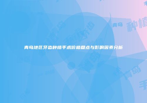 青岛地区牙齿种植手术价格盘点与影响因素分析