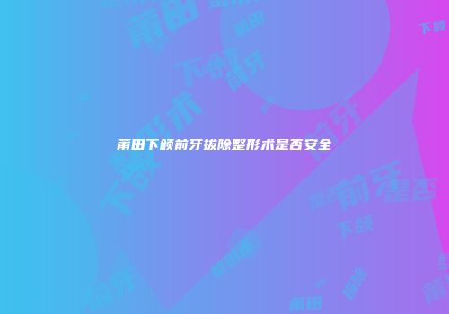 莆田下颌前牙拔除整形术是否安全