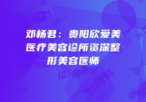 邓杨君：贵阳欣爱美医疗美容诊所资深整形美容医师