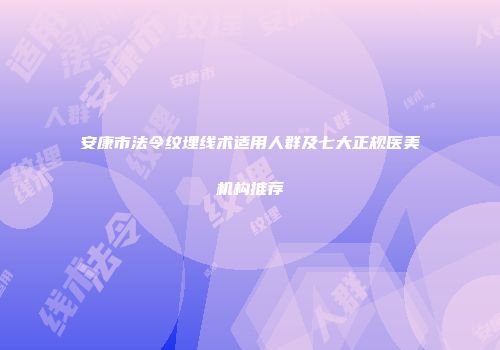 安康市法令纹埋线术适用人群及七大正规医美机构推荐