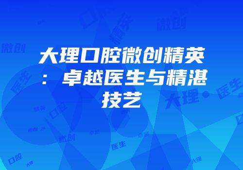 大理口腔微创精英：卓越医生与精湛技艺