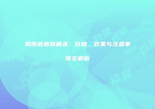 揭阳痘痘修复术：价格、效果与注意事项全解析