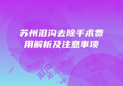 苏州泪沟去除手术费用解析及注意事项