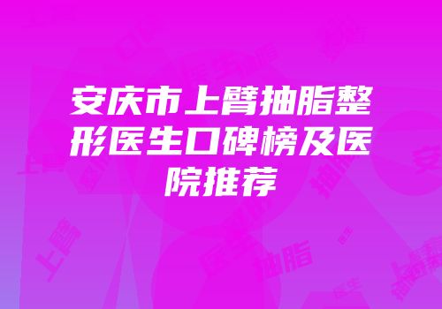 安庆市上臂抽脂整形医生口碑榜及医院推荐
