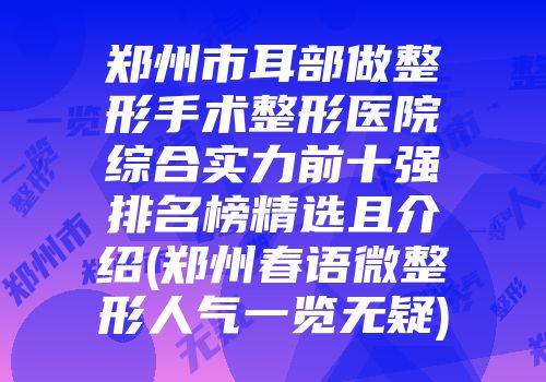郑州市耳部做整形手术整形医院综合实力前十强排名榜精选且介绍(郑州春语微整形人气一览无疑)