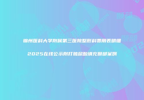 锦州医科大学附属第三医院整形科费用表明细2025在线公示附打玻尿酸填充颞部案例