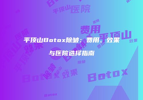 平顶山Botox除皱：费用、效果与医院选择指南
